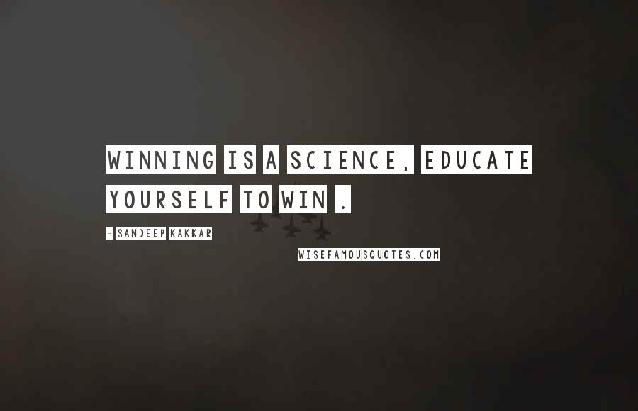 Sandeep Kakkar Quotes: Winning is a science, educate yourself to win .