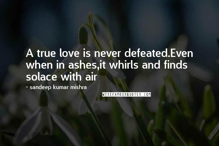 Sandeep Kumar Mishra Quotes: A true love is never defeated.Even when in ashes,it whirls and finds solace with air