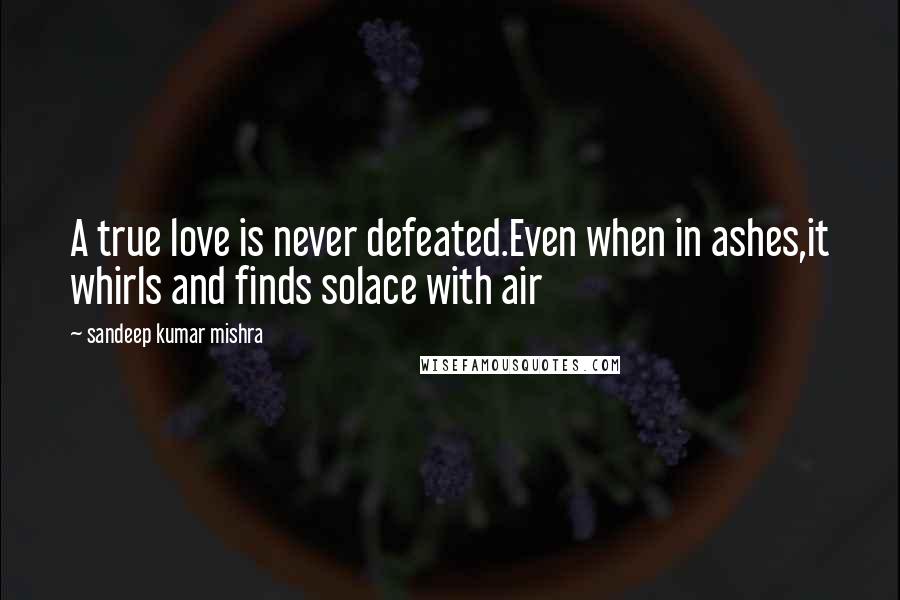 Sandeep Kumar Mishra Quotes: A true love is never defeated.Even when in ashes,it whirls and finds solace with air