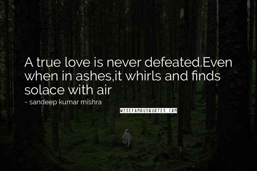 Sandeep Kumar Mishra Quotes: A true love is never defeated.Even when in ashes,it whirls and finds solace with air