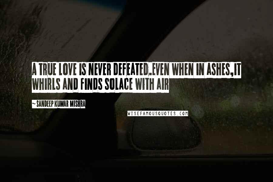 Sandeep Kumar Mishra Quotes: A true love is never defeated.Even when in ashes,it whirls and finds solace with air