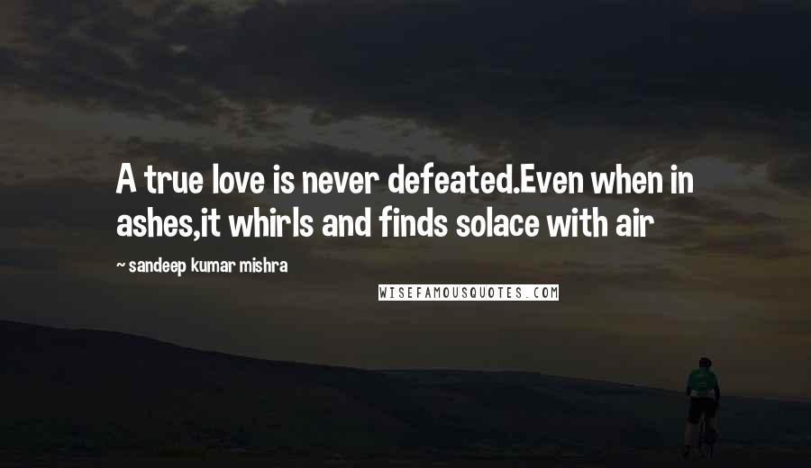 Sandeep Kumar Mishra Quotes: A true love is never defeated.Even when in ashes,it whirls and finds solace with air