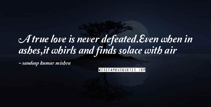 Sandeep Kumar Mishra Quotes: A true love is never defeated.Even when in ashes,it whirls and finds solace with air