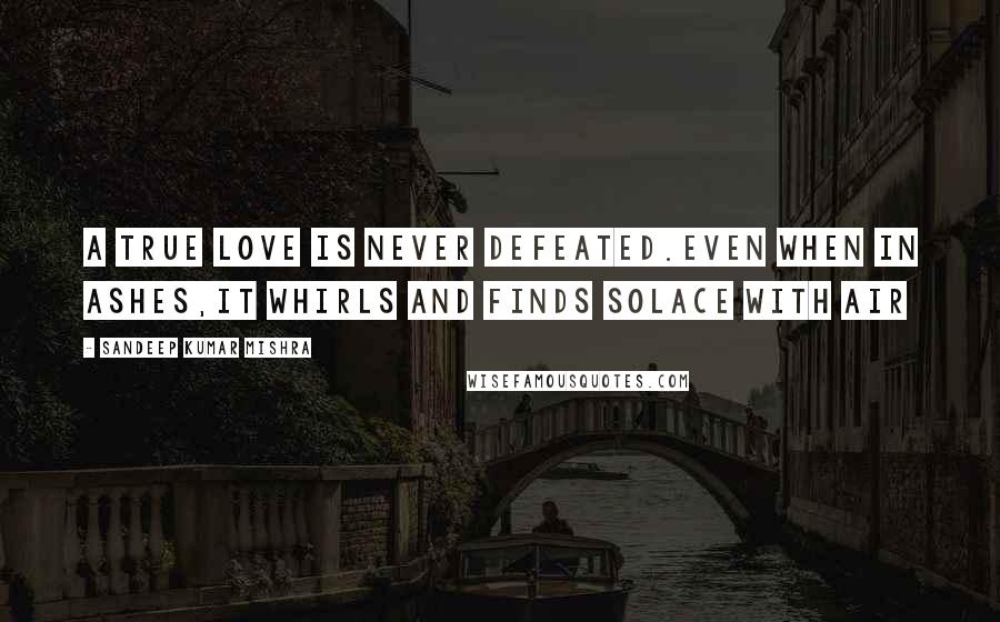 Sandeep Kumar Mishra Quotes: A true love is never defeated.Even when in ashes,it whirls and finds solace with air