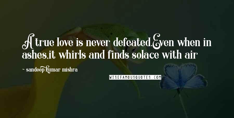 Sandeep Kumar Mishra Quotes: A true love is never defeated.Even when in ashes,it whirls and finds solace with air