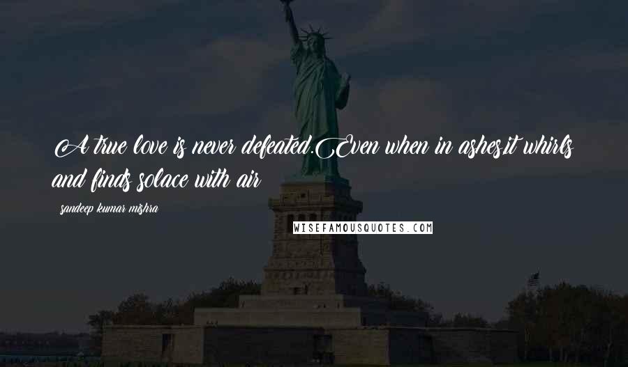 Sandeep Kumar Mishra Quotes: A true love is never defeated.Even when in ashes,it whirls and finds solace with air