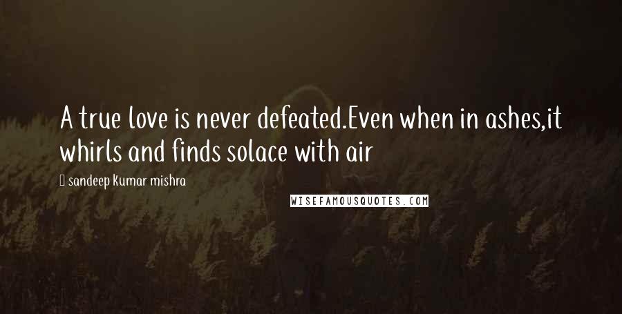 Sandeep Kumar Mishra Quotes: A true love is never defeated.Even when in ashes,it whirls and finds solace with air