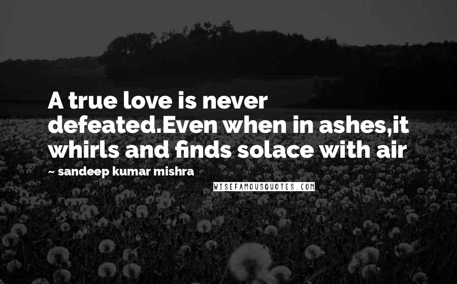 Sandeep Kumar Mishra Quotes: A true love is never defeated.Even when in ashes,it whirls and finds solace with air