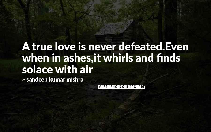 Sandeep Kumar Mishra Quotes: A true love is never defeated.Even when in ashes,it whirls and finds solace with air
