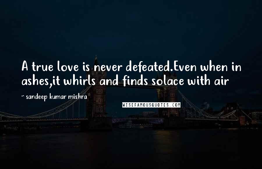 Sandeep Kumar Mishra Quotes: A true love is never defeated.Even when in ashes,it whirls and finds solace with air