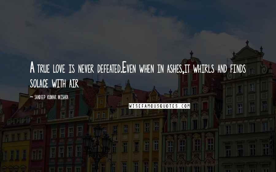 Sandeep Kumar Mishra Quotes: A true love is never defeated.Even when in ashes,it whirls and finds solace with air