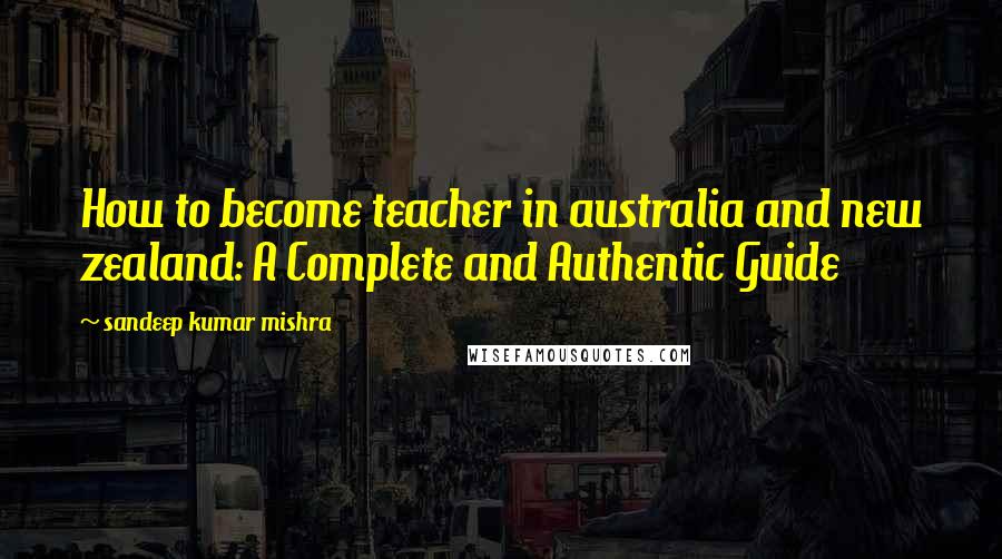 Sandeep Kumar Mishra Quotes: How to become teacher in australia and new zealand: A Complete and Authentic Guide