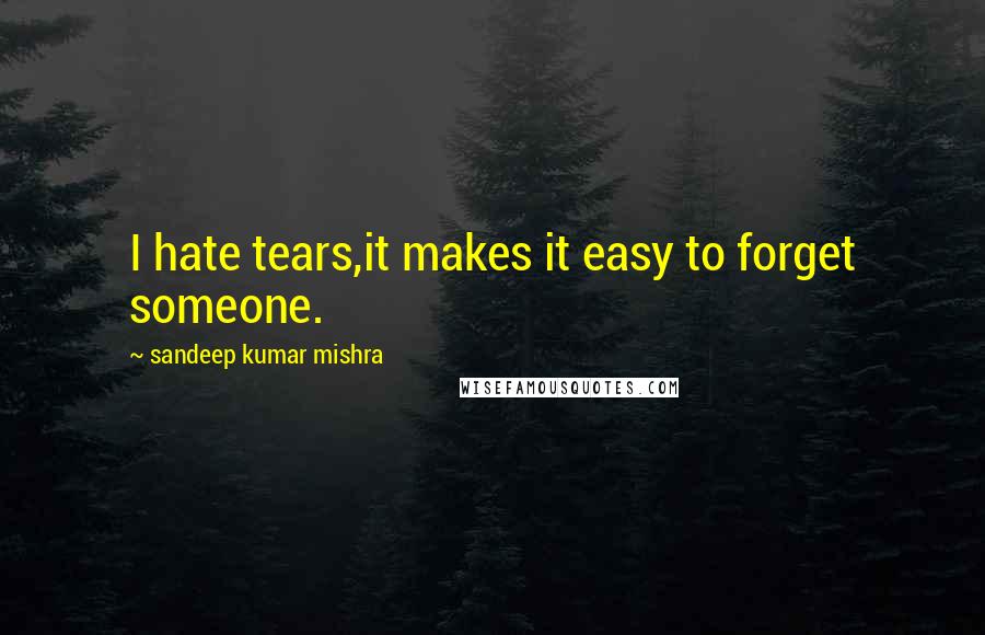 Sandeep Kumar Mishra Quotes: I hate tears,it makes it easy to forget someone.