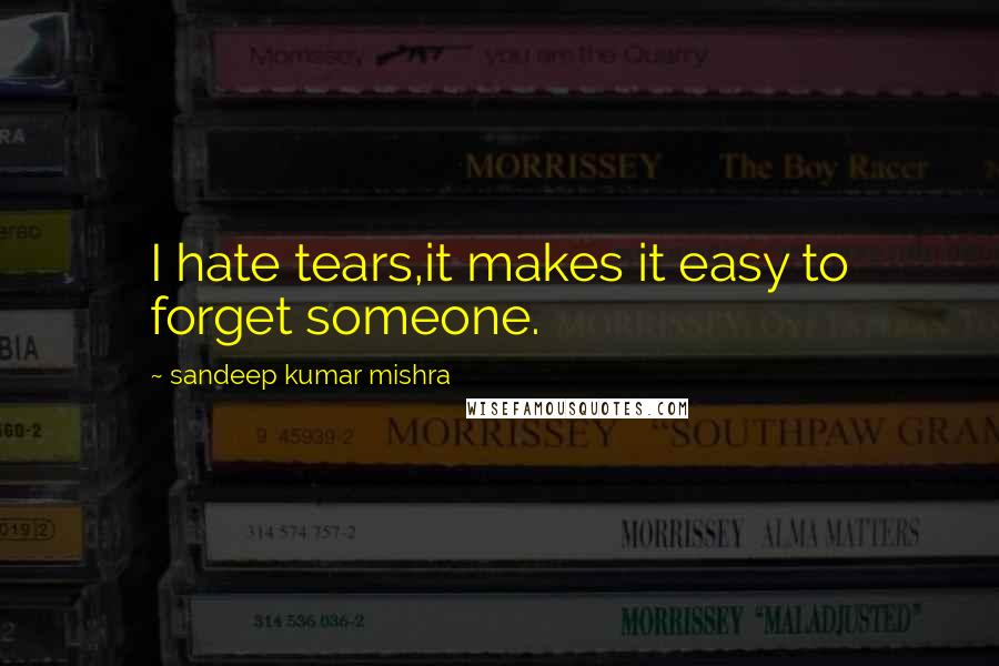 Sandeep Kumar Mishra Quotes: I hate tears,it makes it easy to forget someone.