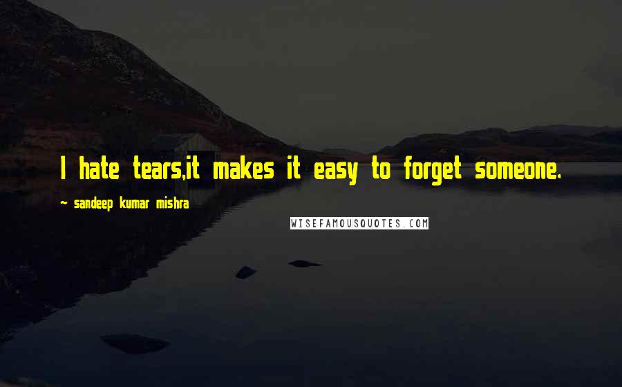 Sandeep Kumar Mishra Quotes: I hate tears,it makes it easy to forget someone.