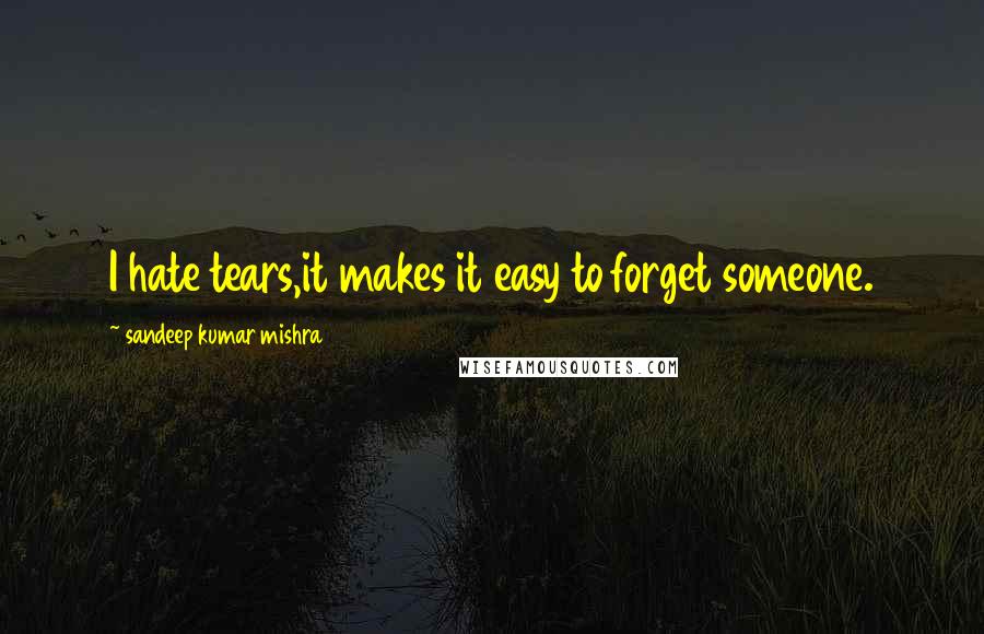 Sandeep Kumar Mishra Quotes: I hate tears,it makes it easy to forget someone.