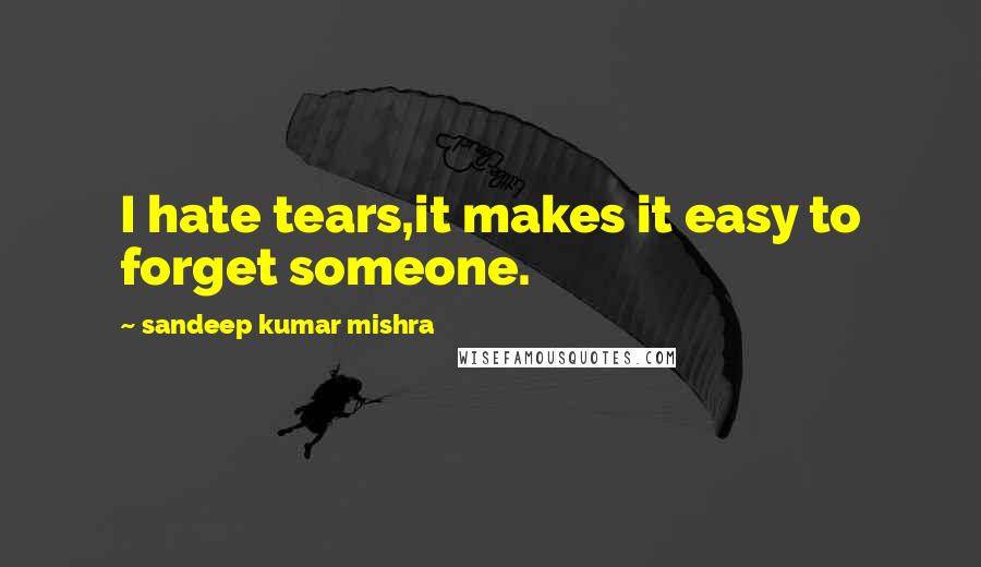 Sandeep Kumar Mishra Quotes: I hate tears,it makes it easy to forget someone.