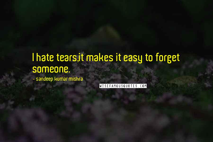 Sandeep Kumar Mishra Quotes: I hate tears,it makes it easy to forget someone.