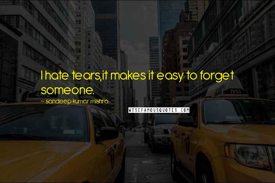 Sandeep Kumar Mishra Quotes: I hate tears,it makes it easy to forget someone.