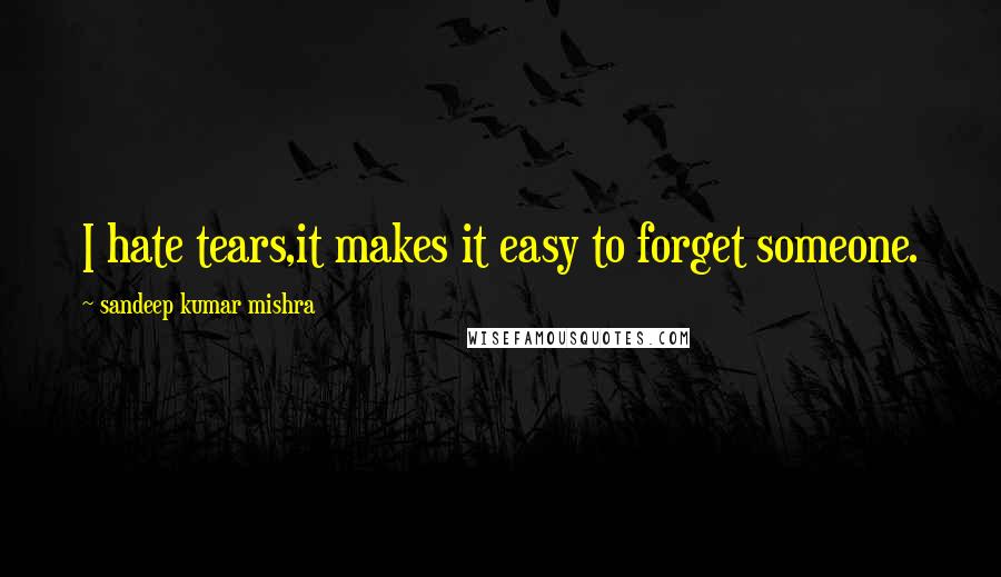 Sandeep Kumar Mishra Quotes: I hate tears,it makes it easy to forget someone.