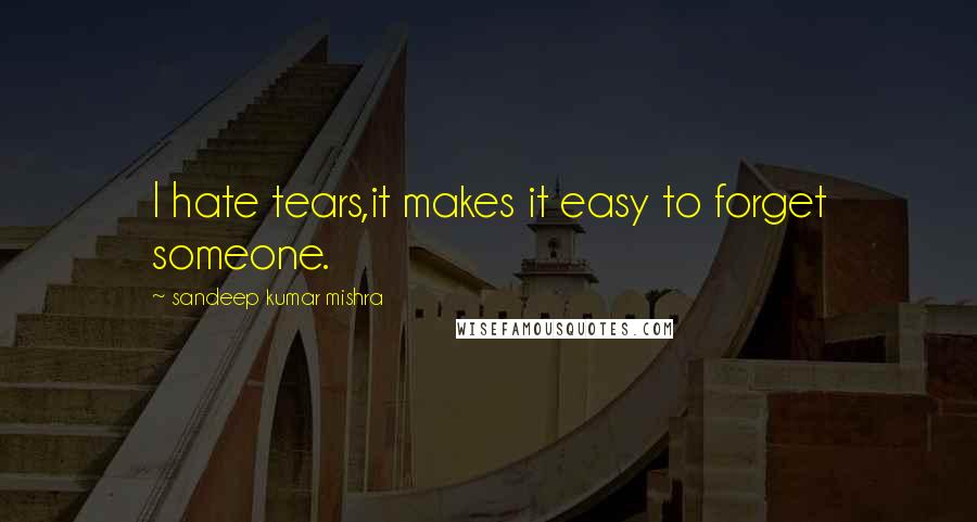 Sandeep Kumar Mishra Quotes: I hate tears,it makes it easy to forget someone.