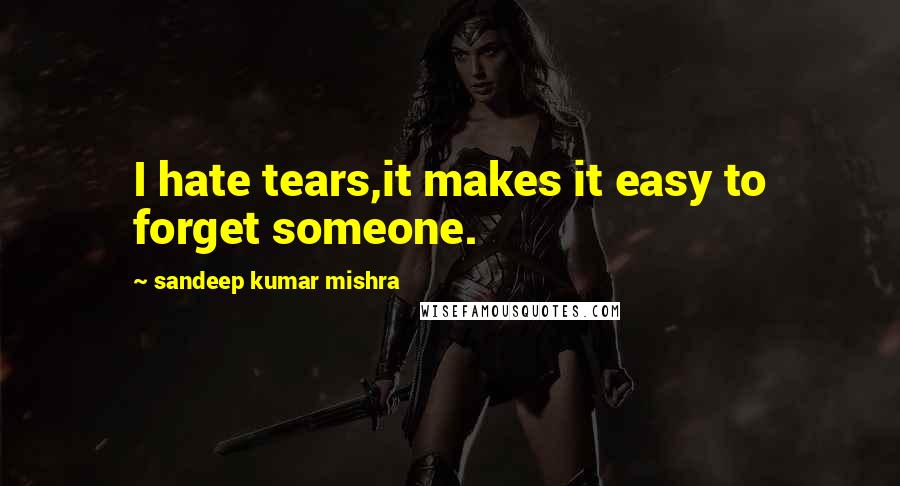 Sandeep Kumar Mishra Quotes: I hate tears,it makes it easy to forget someone.