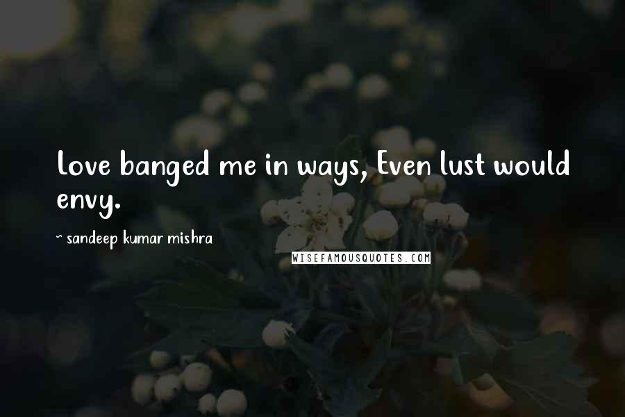 Sandeep Kumar Mishra Quotes: Love banged me in ways, Even lust would envy.