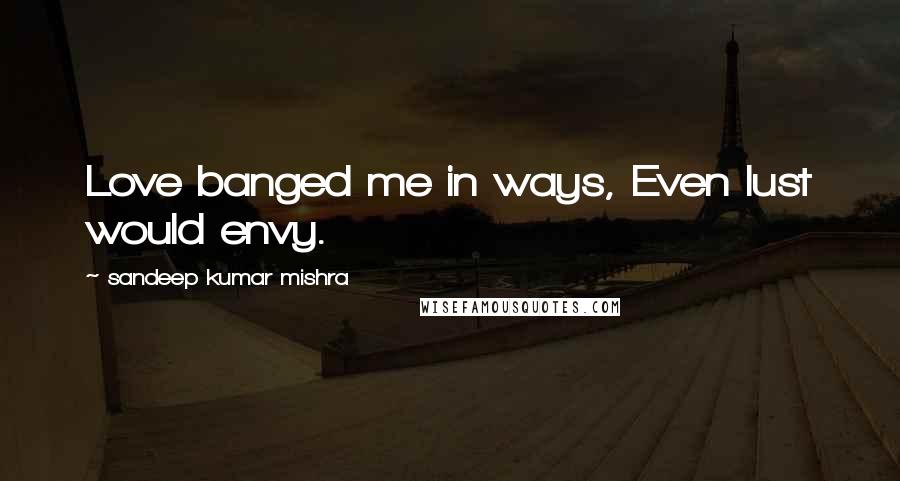 Sandeep Kumar Mishra Quotes: Love banged me in ways, Even lust would envy.