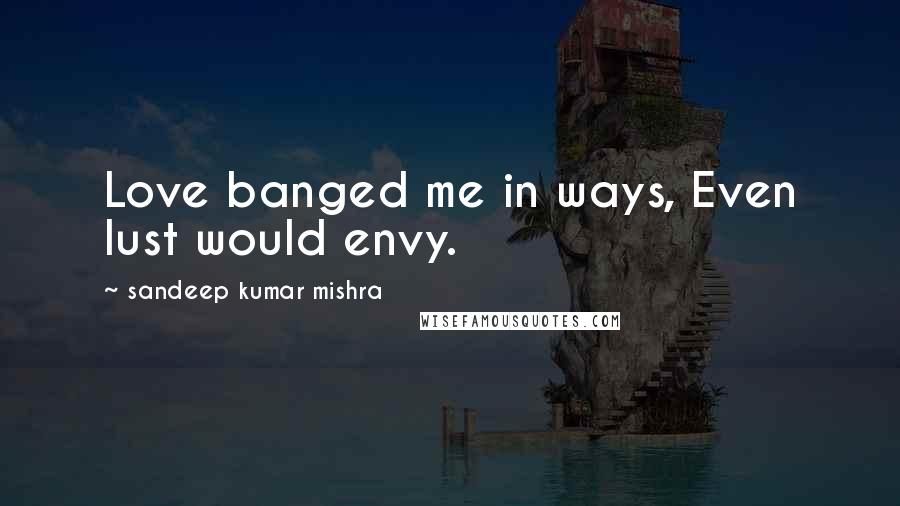 Sandeep Kumar Mishra Quotes: Love banged me in ways, Even lust would envy.
