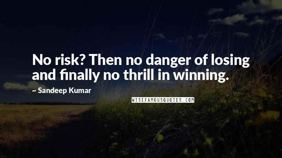 Sandeep Kumar Quotes: No risk? Then no danger of losing and finally no thrill in winning.