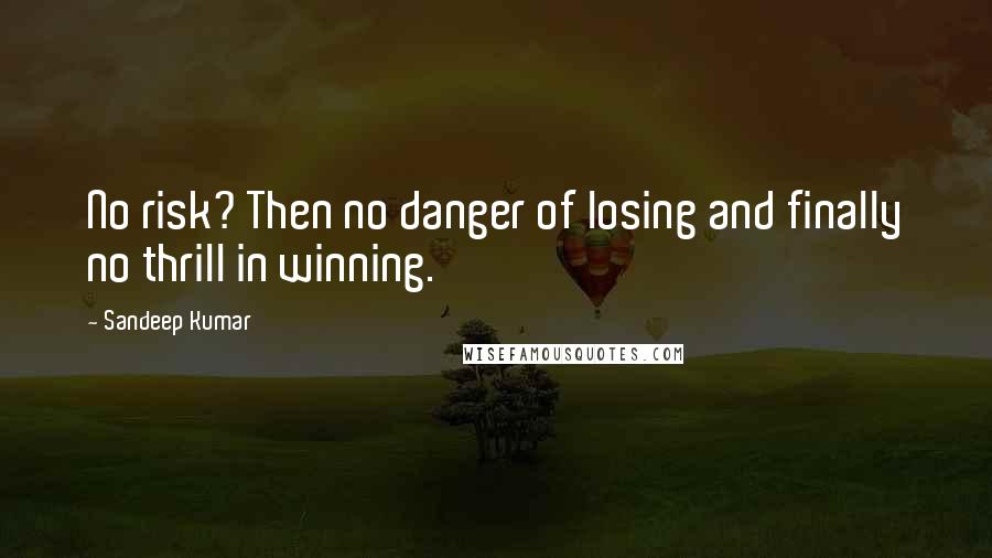 Sandeep Kumar Quotes: No risk? Then no danger of losing and finally no thrill in winning.