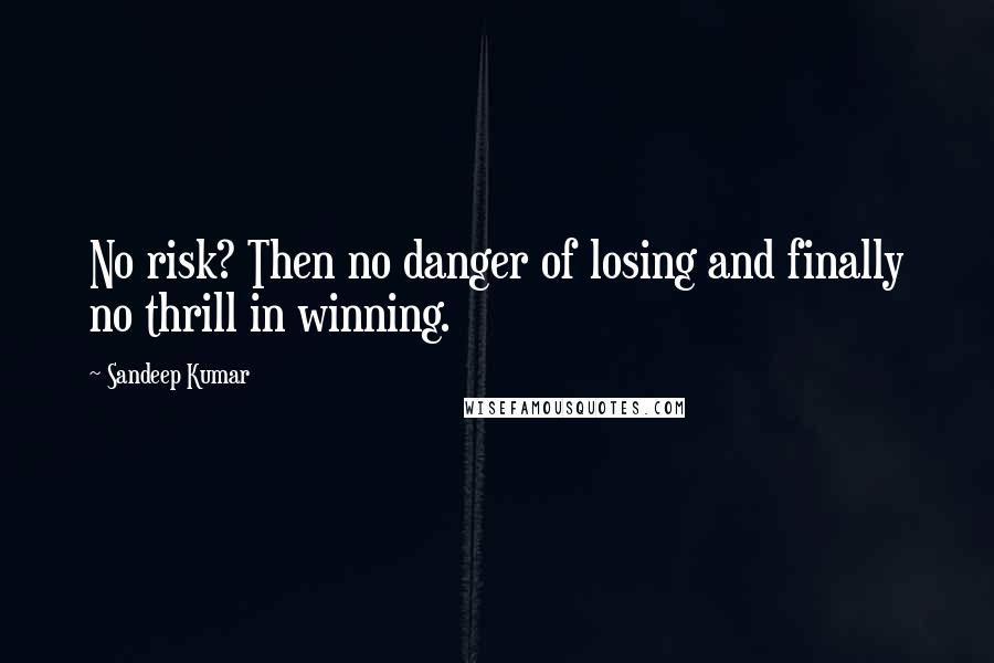 Sandeep Kumar Quotes: No risk? Then no danger of losing and finally no thrill in winning.