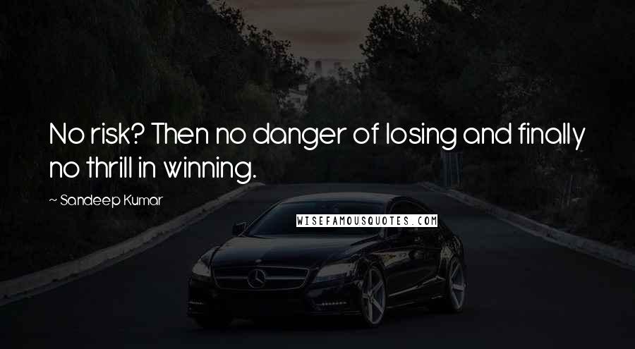 Sandeep Kumar Quotes: No risk? Then no danger of losing and finally no thrill in winning.