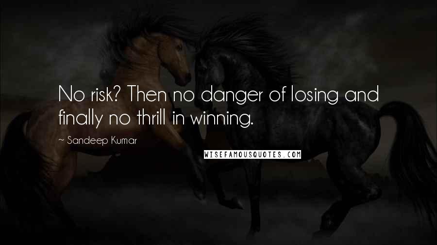 Sandeep Kumar Quotes: No risk? Then no danger of losing and finally no thrill in winning.