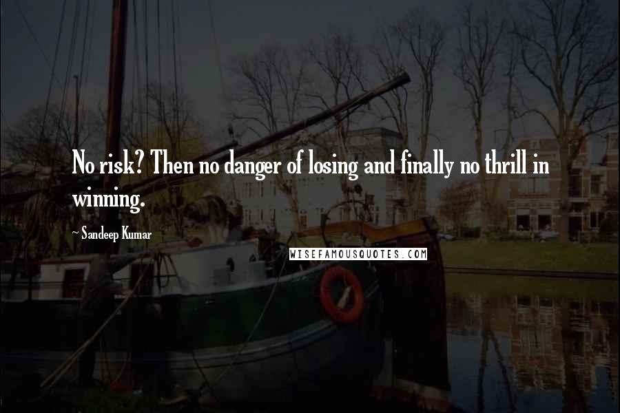 Sandeep Kumar Quotes: No risk? Then no danger of losing and finally no thrill in winning.