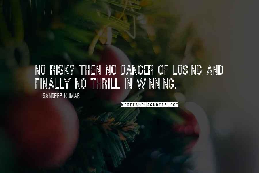 Sandeep Kumar Quotes: No risk? Then no danger of losing and finally no thrill in winning.