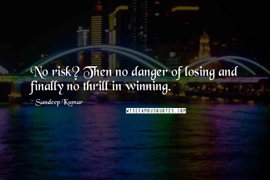 Sandeep Kumar Quotes: No risk? Then no danger of losing and finally no thrill in winning.