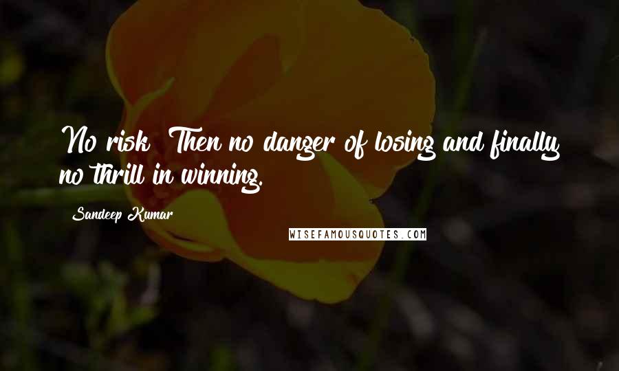 Sandeep Kumar Quotes: No risk? Then no danger of losing and finally no thrill in winning.
