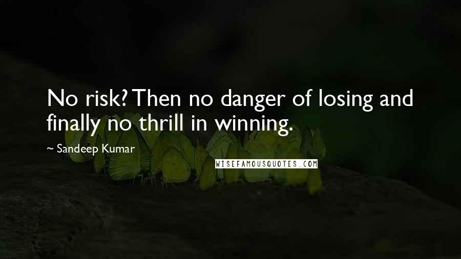 Sandeep Kumar Quotes: No risk? Then no danger of losing and finally no thrill in winning.