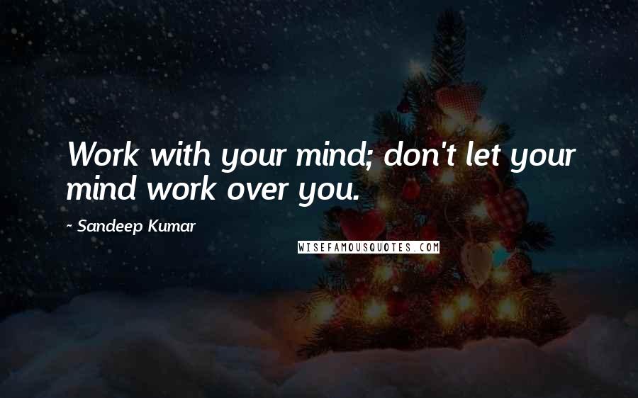 Sandeep Kumar Quotes: Work with your mind; don't let your mind work over you.