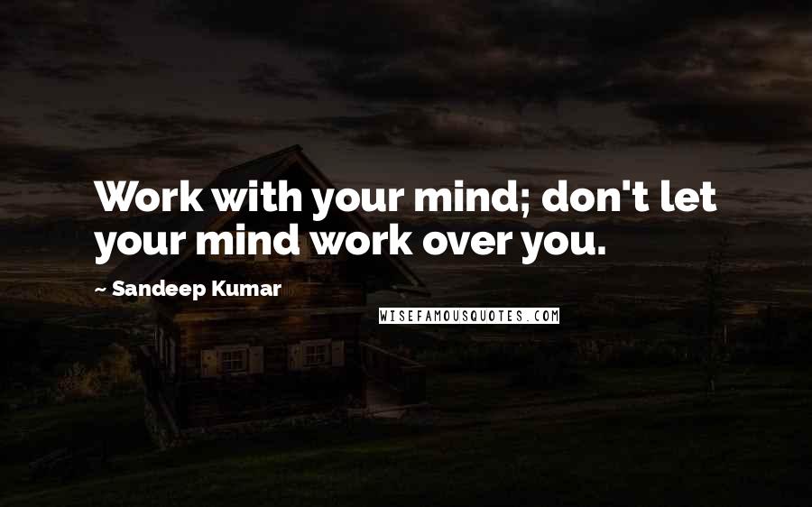Sandeep Kumar Quotes: Work with your mind; don't let your mind work over you.