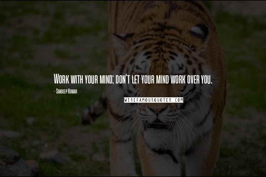 Sandeep Kumar Quotes: Work with your mind; don't let your mind work over you.