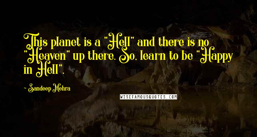 Sandeep Mehra Quotes: This planet is a "Hell" and there is no "Heaven" up there. So, learn to be "Happy in Hell".