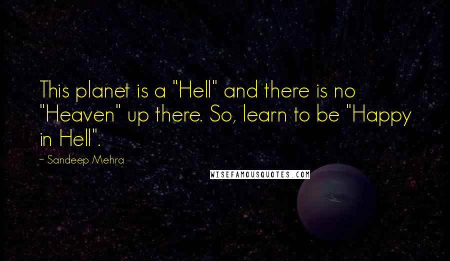 Sandeep Mehra Quotes: This planet is a "Hell" and there is no "Heaven" up there. So, learn to be "Happy in Hell".