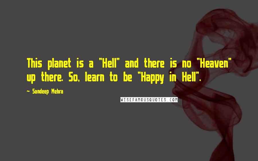 Sandeep Mehra Quotes: This planet is a "Hell" and there is no "Heaven" up there. So, learn to be "Happy in Hell".