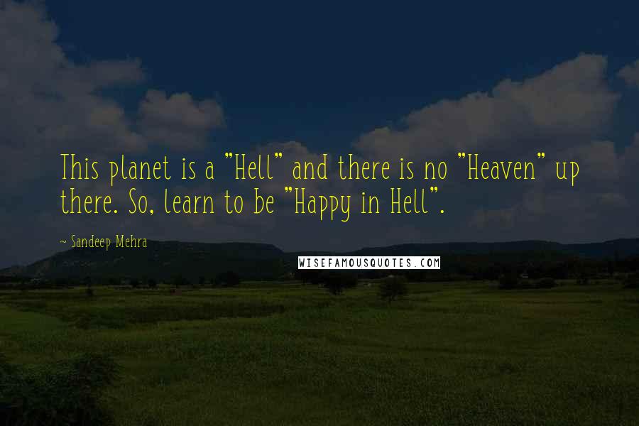 Sandeep Mehra Quotes: This planet is a "Hell" and there is no "Heaven" up there. So, learn to be "Happy in Hell".