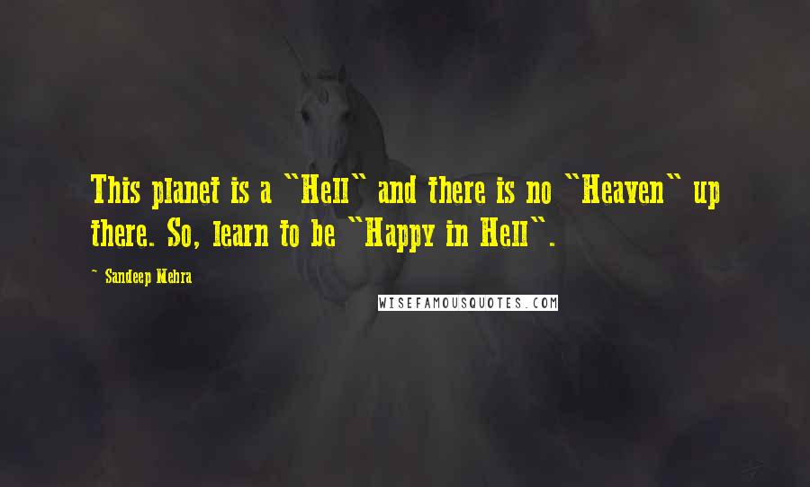 Sandeep Mehra Quotes: This planet is a "Hell" and there is no "Heaven" up there. So, learn to be "Happy in Hell".