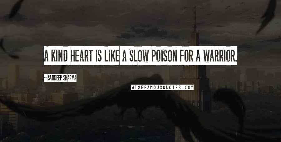 Sandeep Sharma Quotes: A kind heart is like a slow poison for a warrior.