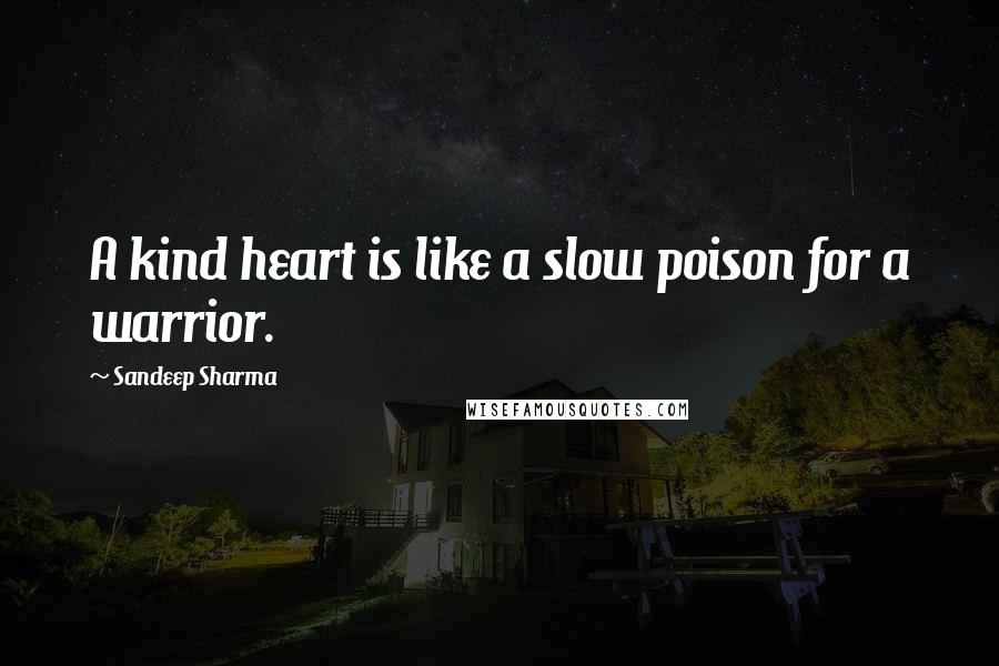 Sandeep Sharma Quotes: A kind heart is like a slow poison for a warrior.