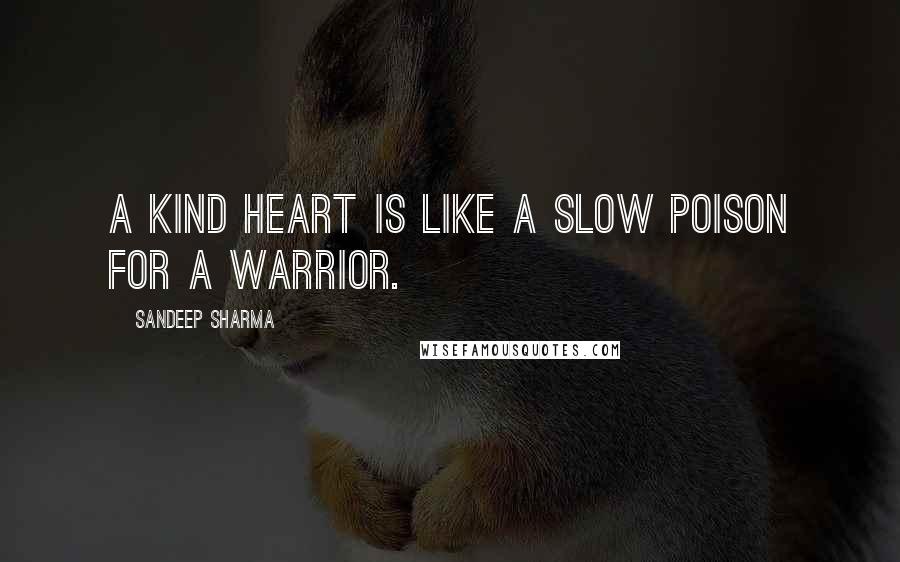 Sandeep Sharma Quotes: A kind heart is like a slow poison for a warrior.